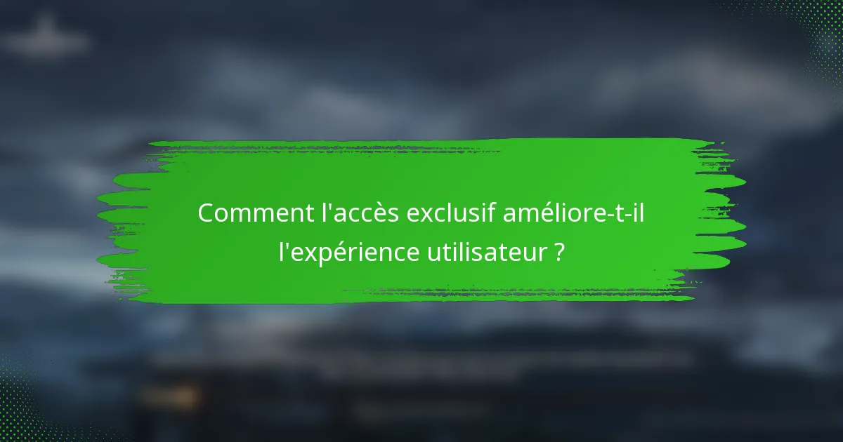 Comment l'accès exclusif améliore-t-il l'expérience utilisateur ?