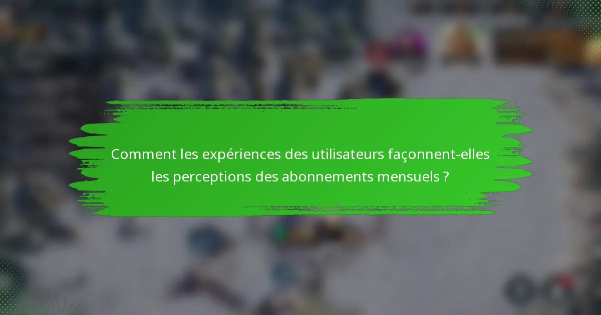 Comment les expériences des utilisateurs façonnent-elles les perceptions des abonnements mensuels ?