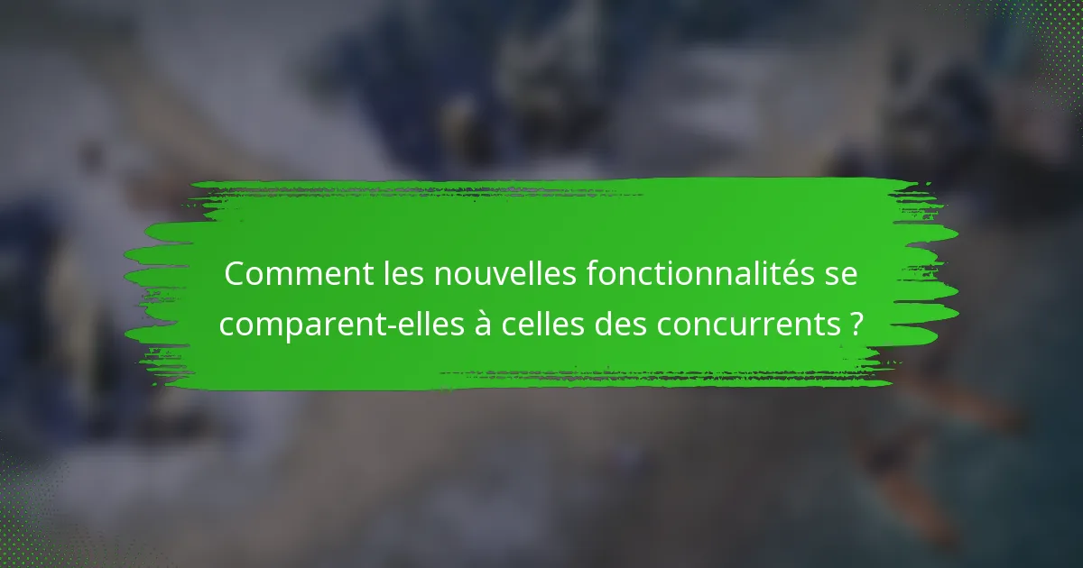 Comment les nouvelles fonctionnalités se comparent-elles à celles des concurrents ?