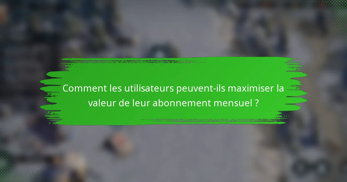 Comment les utilisateurs peuvent-ils maximiser la valeur de leur abonnement mensuel ?