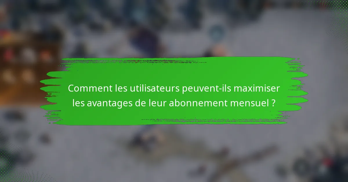 Comment les utilisateurs peuvent-ils maximiser les avantages de leur abonnement mensuel ?