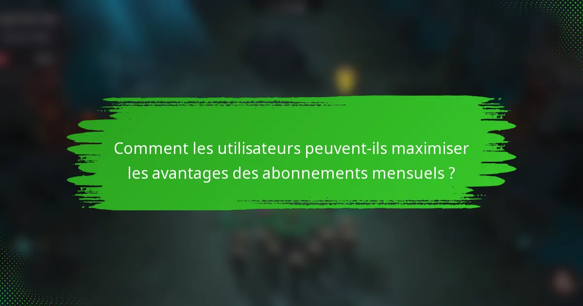 Comment les utilisateurs peuvent-ils maximiser les avantages des abonnements mensuels ?