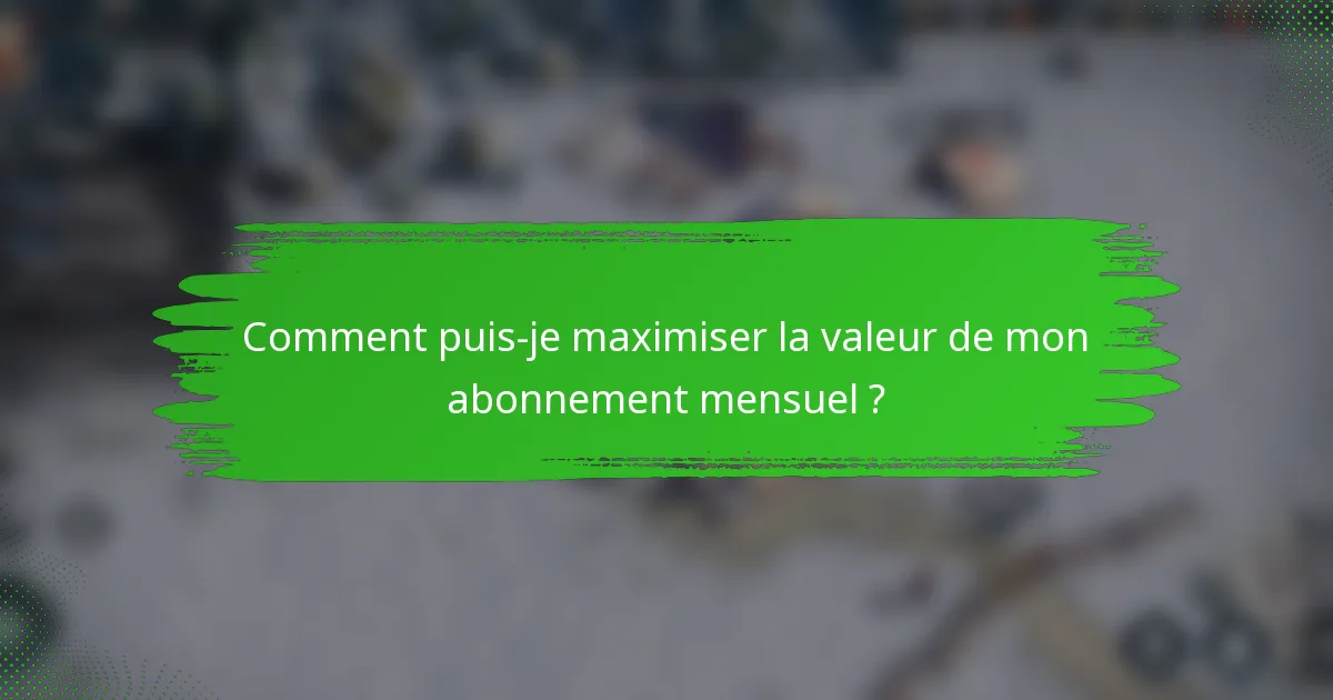 Comment puis-je maximiser la valeur de mon abonnement mensuel ?