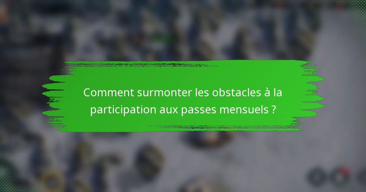 Comment surmonter les obstacles à la participation aux passes mensuels ?