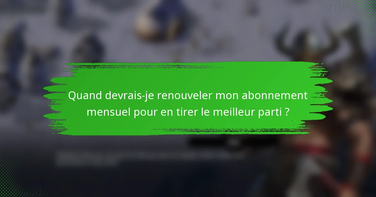 Quand devrais-je renouveler mon abonnement mensuel pour en tirer le meilleur parti ?