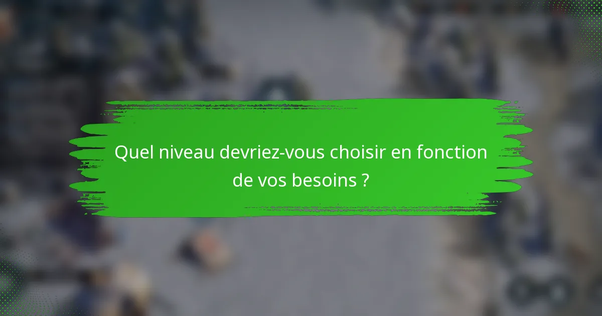 Quel niveau devriez-vous choisir en fonction de vos besoins ?