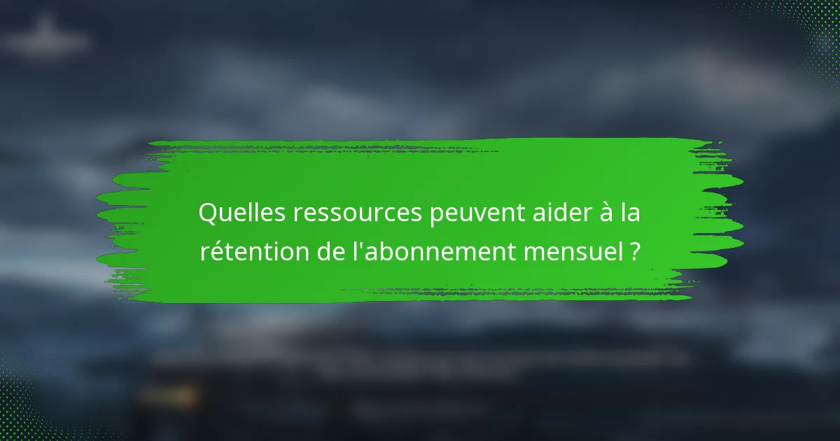 Quelles ressources peuvent aider à la rétention de l'abonnement mensuel ?