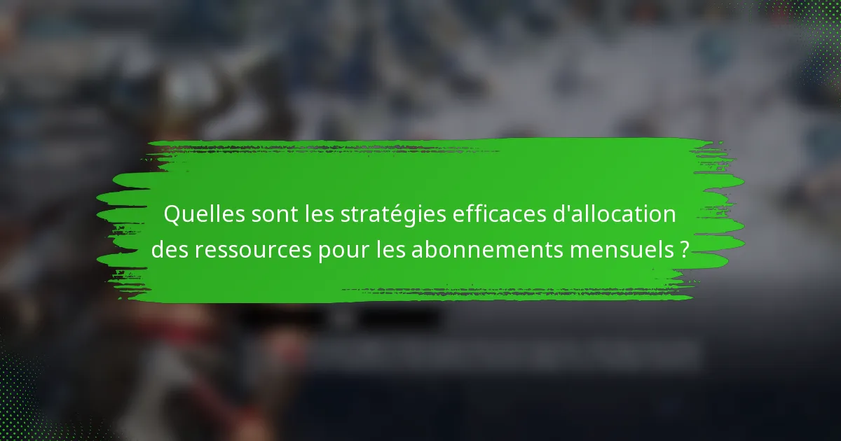 Quelles sont les stratégies efficaces d'allocation des ressources pour les abonnements mensuels ?