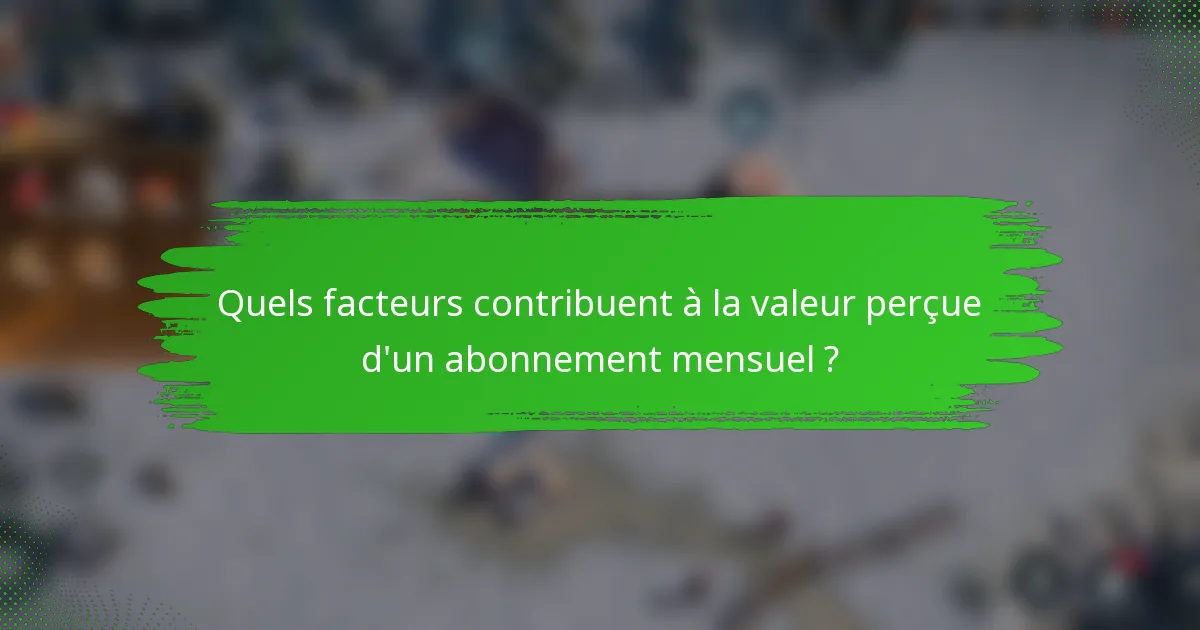 Quels facteurs contribuent à la valeur perçue d'un abonnement mensuel ?