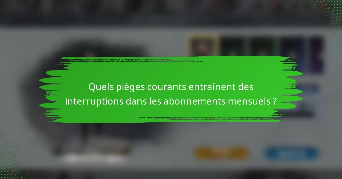 Quels pièges courants entraînent des interruptions dans les abonnements mensuels ?