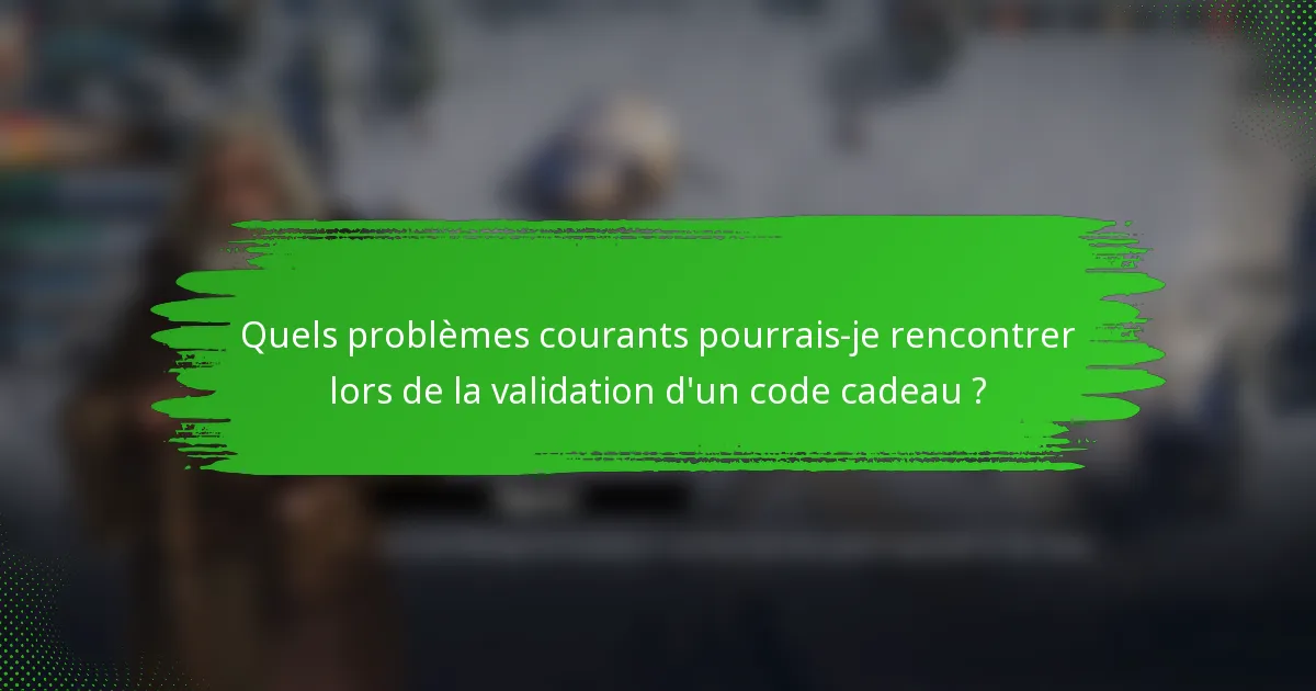 Quels problèmes courants pourrais-je rencontrer lors de la validation d'un code cadeau ?
