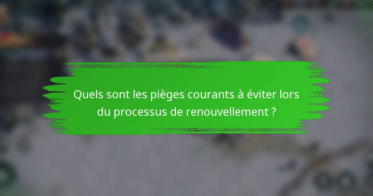 Quels sont les pièges courants à éviter lors du processus de renouvellement ?